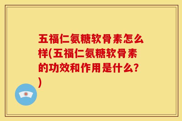 五福仁氨糖软骨素怎么样(五福仁氨糖软骨素的功效和作用是什么?) 五福仁氨糖软骨素怎么样(五福仁氨糖软骨素的功效和作用是什么?)