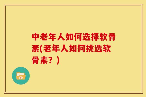 中老年人如何选择软骨素(老年人如何挑选软骨素？)