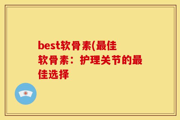 best软骨素(佳软骨素:护理关节的佳选择 best软骨素(佳软骨素:护理关节的佳选择