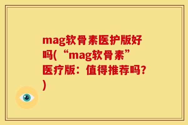 mag软骨素医护版好吗(“mag软骨素”医疗版：值得推荐吗？)