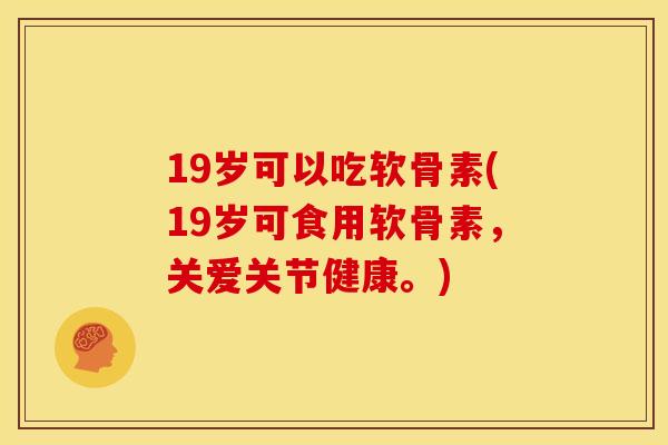19岁可以吃软骨素(19岁可食用软骨素，关爱关节健康。)