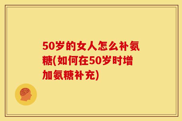 50岁的女人怎么补氨糖(如何在50岁时增加氨糖补充) 50岁的女人怎么补氨糖(如何在50岁时增加氨糖补充)