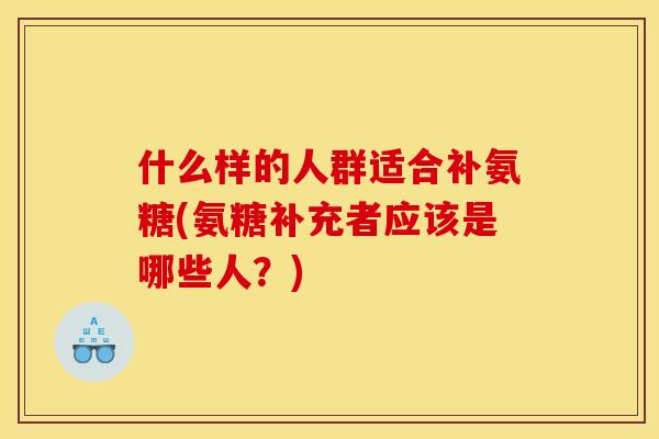 什么样的人群适合补氨糖(氨糖补充者应该是哪些人？)