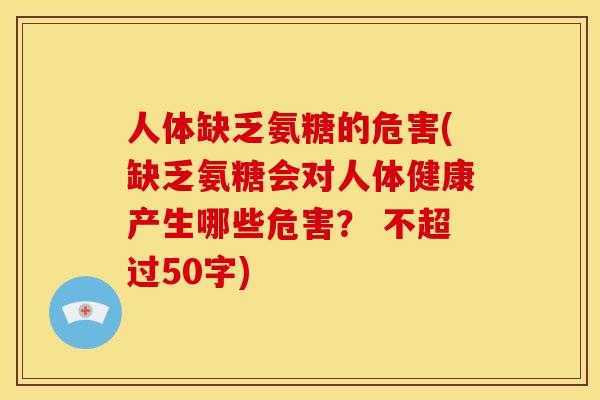 人体缺乏氨糖的危害(缺乏氨糖会对人体健康产生哪些危害？ 不超过50字)