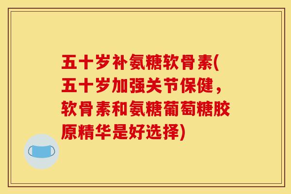 五十岁补氨糖软骨素(五十岁加强关节保健，软骨素和氨糖葡萄糖胶原精华是好选择)