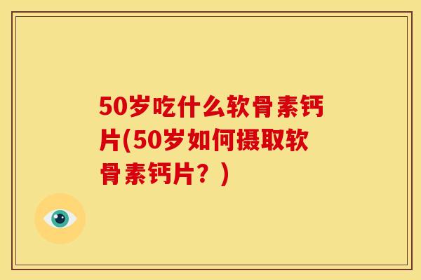 50岁吃什么软骨素钙片(50岁如何摄取软骨素钙片?) 50岁吃什么软骨素钙片(50岁如何摄取软骨素钙片?)