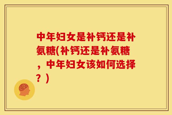 中年妇女是补钙还是补氨糖(补钙还是补氨糖，中年妇女该如何选择？)