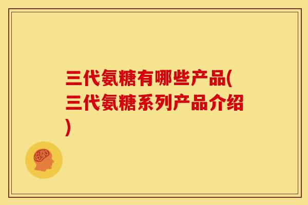三代氨糖有哪些产品(三代氨糖系列产品介绍)