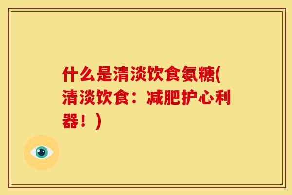 什么是清淡饮食氨糖(清淡饮食:护心利器!) 什么是清淡饮食氨糖(清淡饮食:护心利器!)