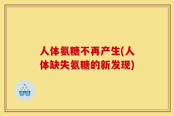 人体氨糖不再产生(人体缺失氨糖的新发现) 人体氨糖不再产生(人体缺失氨糖的新发现)