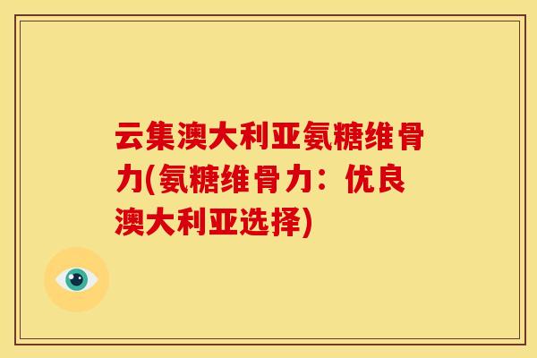 云集澳大利亚氨糖维骨力(氨糖维骨力:优良澳大利亚选择) 云集澳大利亚氨糖维骨力(氨糖维骨力:优良澳大利亚选择)