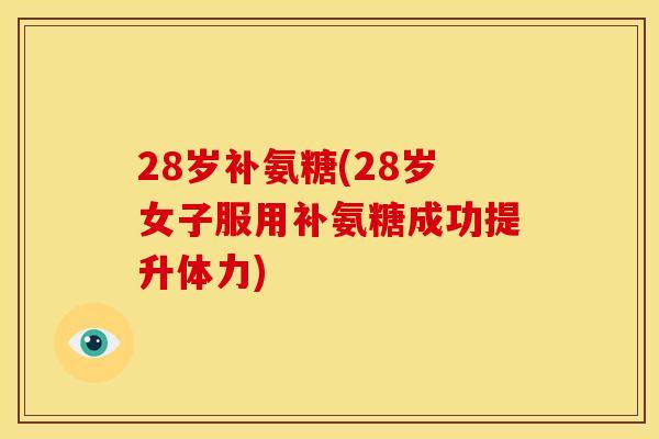 28岁补氨糖(28岁女子服用补氨糖成功提升体力) 28岁补氨糖(28岁女子服用补氨糖成功提升体力)