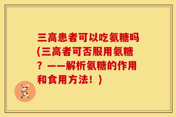 患者可以吃氨糖吗(者可否服用氨糖？——解析氨糖的作用和食用方法！)