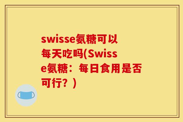 swisse氨糖可以每天吃吗(Swisse氨糖:每日食用是否可行?) swisse氨糖可以每天吃吗(Swisse氨糖:每日食用是否可行?)