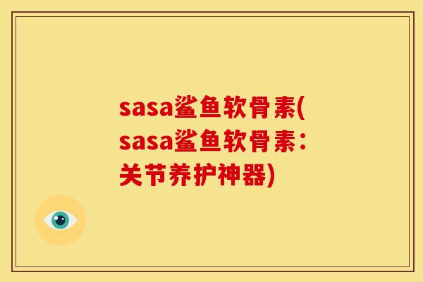 sasa鲨鱼软骨素(sasa鲨鱼软骨素:关节养护神器) sasa鲨鱼软骨素(sasa鲨鱼软骨素:关节养护神器)