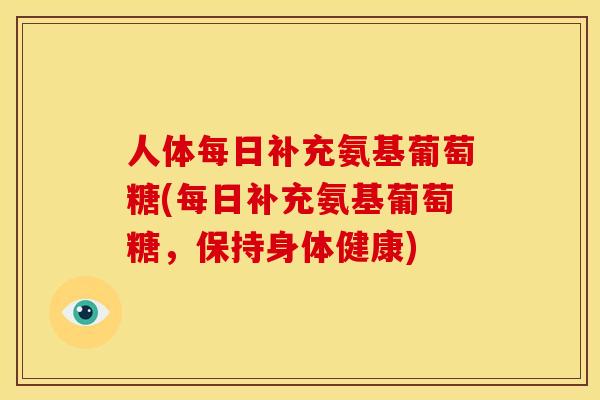 人体每日补充氨基葡萄糖(每日补充氨基葡萄糖,保持身体健康) 人体每日补充氨基葡萄糖(每日补充氨基葡萄糖,保持身体健康)