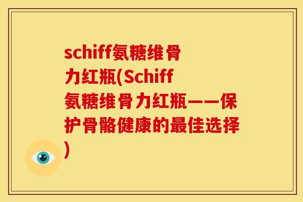 schiff氨糖维骨力红瓶(Schiff氨糖维骨力红瓶——保护骨骼健康的佳选择) schiff氨糖维骨力红瓶(Schiff氨糖维骨力红瓶——保护骨骼健康的佳选择)