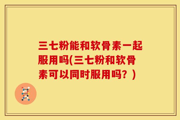 三七粉能和软骨素一起服用吗(三七粉和软骨素可以同时服用吗?) 三七粉能和软骨素一起服用吗(三七粉和软骨素可以同时服用吗?)
