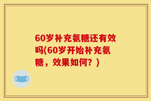 60岁补充氨糖还有效吗(60岁开始补充氨糖,效果如何?) 60岁补充氨糖还有效吗(60岁开始补充氨糖,效果如何?)