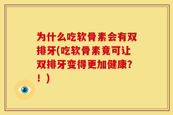 为什么吃软骨素会有双排牙(吃软骨素竟可让双排牙变得更加健康?!) 为什么吃软骨素会有双排牙(吃软骨素竟可让双排牙变得更加健康?!)