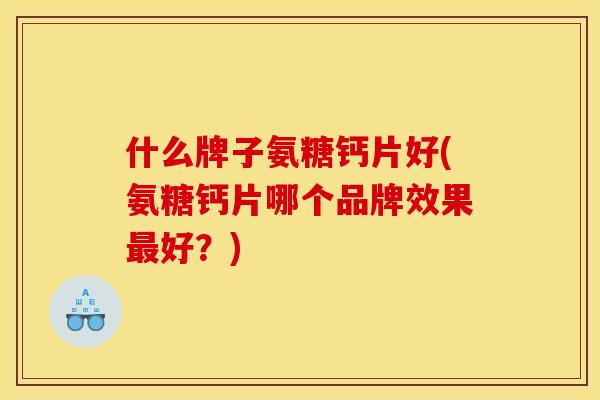 什么牌子氨糖钙片好(氨糖钙片哪个品牌效果好?) 什么牌子氨糖钙片好(氨糖钙片哪个品牌效果好?)