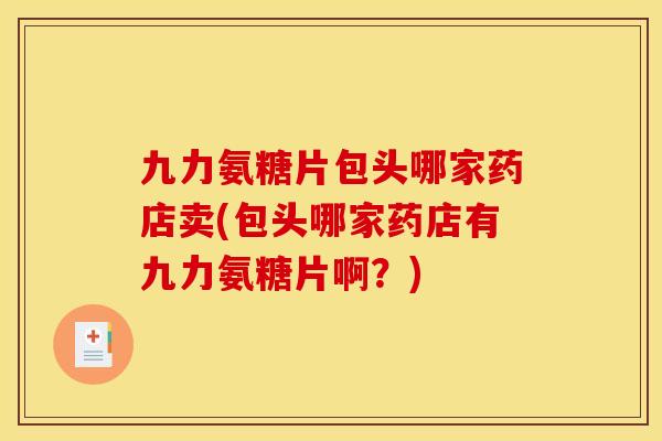 九力氨糖片包头哪家药店卖(包头哪家药店有九力氨糖片啊?) 九力氨糖片包头哪家药店卖(包头哪家药店有九力氨糖片啊?)