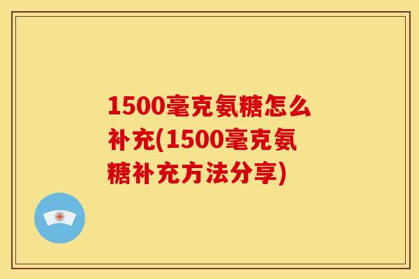1500毫克氨糖怎么补充(1500毫克氨糖补充方法分享) 1500毫克氨糖怎么补充(1500毫克氨糖补充方法分享)
