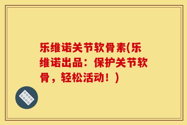 乐维诺关节软骨素(乐维诺出品:保护关节软骨,轻松活动!) 乐维诺关节软骨素(乐维诺出品:保护关节软骨,轻松活动!)