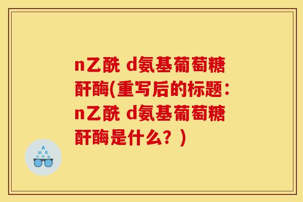 n乙酰 d氨基葡萄糖酐酶(重写后的标题:n乙酰 d氨基葡萄糖酐酶是什么?) n乙酰 d氨基葡萄糖酐酶(重写后的标题:n乙酰 d氨基葡萄糖酐酶是什么?)