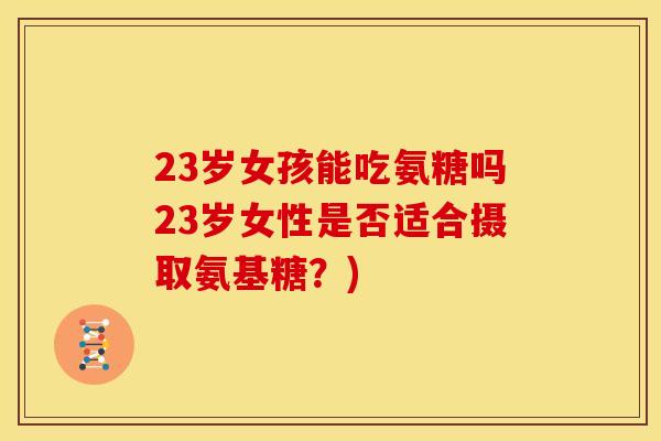 23岁女孩能吃氨糖吗23岁女性是否适合摄取氨基糖？)