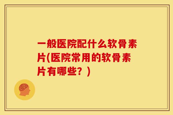 一般医院配什么软骨素片(医院常用的软骨素片有哪些?) 一般医院配什么软骨素片(医院常用的软骨素片有哪些?)