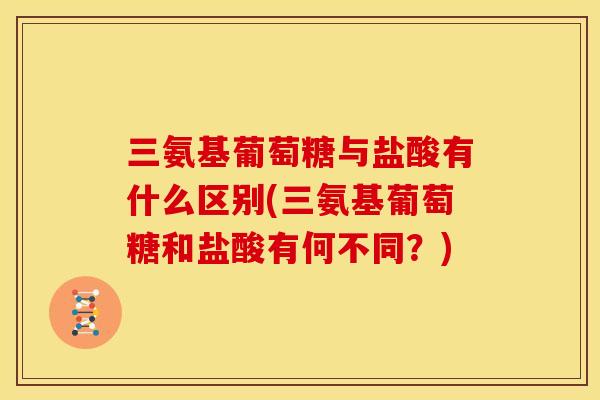 三氨基葡萄糖与盐酸有什么区别(三氨基葡萄糖和盐酸有何不同?) 三氨基葡萄糖与盐酸有什么区别(三氨基葡萄糖和盐酸有何不同?)