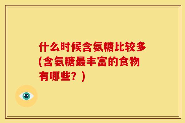 什么时候含氨糖比较多(含氨糖丰富的食物有哪些?) 什么时候含氨糖比较多(含氨糖丰富的食物有哪些?)