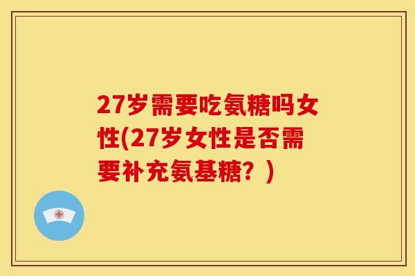 27岁需要吃氨糖吗女性(27岁女性是否需要补充氨基糖?) 27岁需要吃氨糖吗女性(27岁女性是否需要补充氨基糖?)