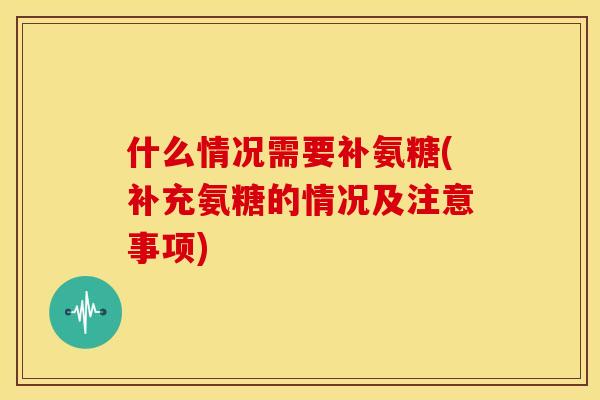 什么情况需要补氨糖(补充氨糖的情况及注意事项) 什么情况需要补氨糖(补充氨糖的情况及注意事项)