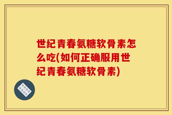 世纪青春氨糖软骨素怎么吃(如何正确服用世纪青春氨糖软骨素) 世纪青春氨糖软骨素怎么吃(如何正确服用世纪青春氨糖软骨素)