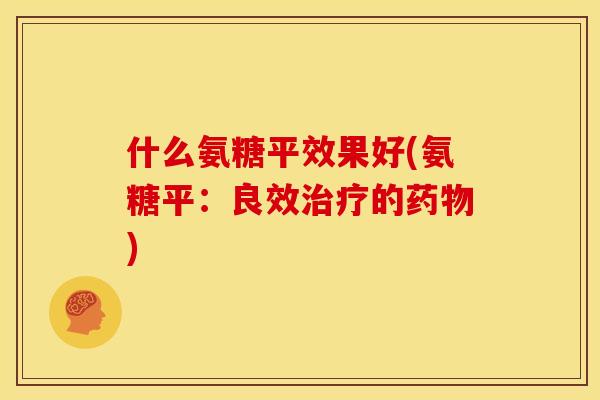 什么氨糖平效果好(氨糖平:良效的) 什么氨糖平效果好(氨糖平:良效的)