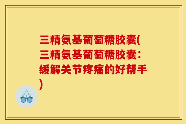 三精氨基葡萄糖胶囊(三精氨基葡萄糖胶囊:缓解关节的好帮手) 三精氨基葡萄糖胶囊(三精氨基葡萄糖胶囊:缓解关节的好帮手)