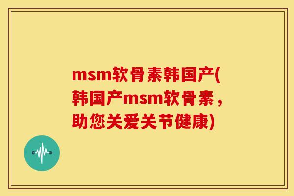 msm软骨素韩国产(韩国产msm软骨素,助您关爱关节健康) msm软骨素韩国产(韩国产msm软骨素,助您关爱关节健康)