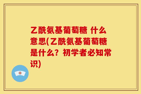 乙酰氨基葡萄糖 什么意思(乙酰氨基葡萄糖是什么？初学者必知常识)