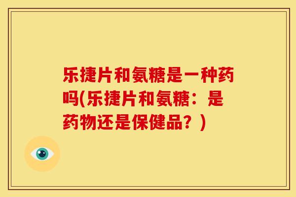 乐捷片和氨糖是一种药吗(乐捷片和氨糖:是还是保健品?) 乐捷片和氨糖是一种药吗(乐捷片和氨糖:是还是保健品?)