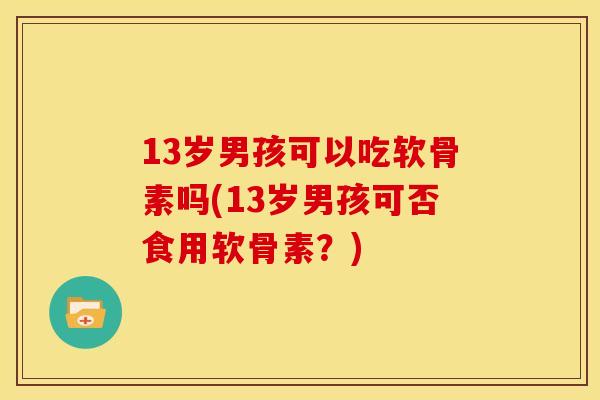 13岁男孩可以吃软骨素吗(13岁男孩可否食用软骨素?) 13岁男孩可以吃软骨素吗(13岁男孩可否食用软骨素?)