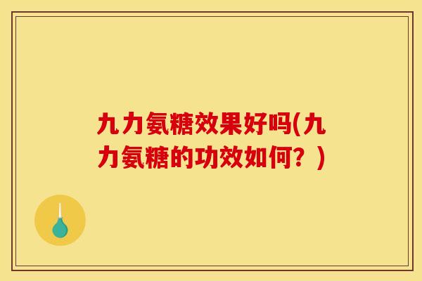 九力氨糖效果好吗(九力氨糖的功效如何?) 九力氨糖效果好吗(九力氨糖的功效如何?)