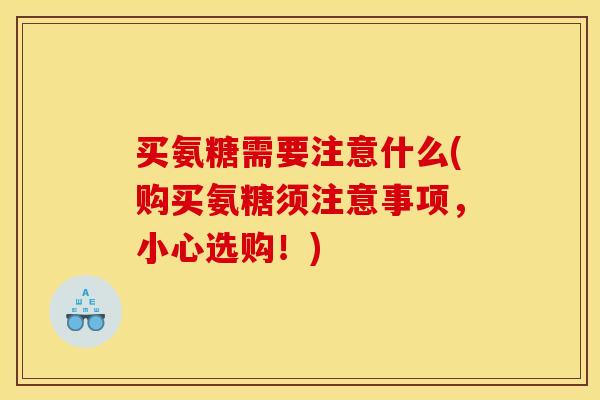 买氨糖需要注意什么(购买氨糖须注意事项,小心选购!) 买氨糖需要注意什么(购买氨糖须注意事项,小心选购!)