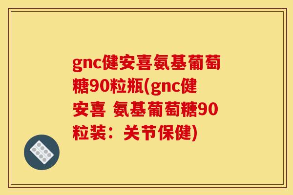 gnc健安喜氨基葡萄糖90粒瓶(gnc健安喜 氨基葡萄糖90粒装：关节保健)