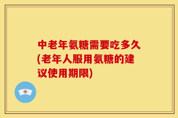 中老年氨糖需要吃多久(老年人服用氨糖的建议使用期限) 中老年氨糖需要吃多久(老年人服用氨糖的建议使用期限)