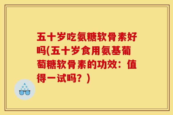 五十岁吃氨糖软骨素好吗(五十岁食用氨基葡萄糖软骨素的功效:值得一试吗?) 五十岁吃氨糖软骨素好吗(五十岁食用氨基葡萄糖软骨素的功效:值得一试吗?)