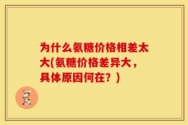为什么氨糖价格相差太大(氨糖价格差异大,具体原因何在?) 为什么氨糖价格相差太大(氨糖价格差异大,具体原因何在?)