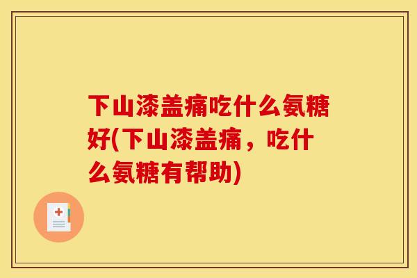 下山漆盖痛吃什么氨糖好(下山漆盖痛,吃什么氨糖有帮助) 下山漆盖痛吃什么氨糖好(下山漆盖痛,吃什么氨糖有帮助)