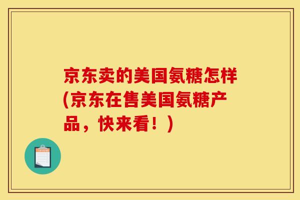 京东卖的美国氨糖怎样(京东在售美国氨糖产品,快来看!) 京东卖的美国氨糖怎样(京东在售美国氨糖产品,快来看!)